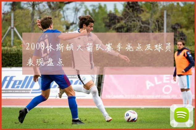 2008休斯顿火箭队赛季亮点及球员表现盘点