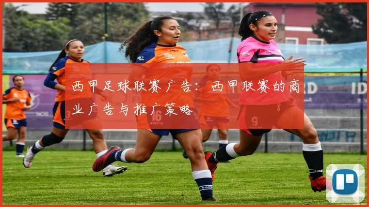 西甲足球联赛广告：西甲联赛的商业广告与推广策略