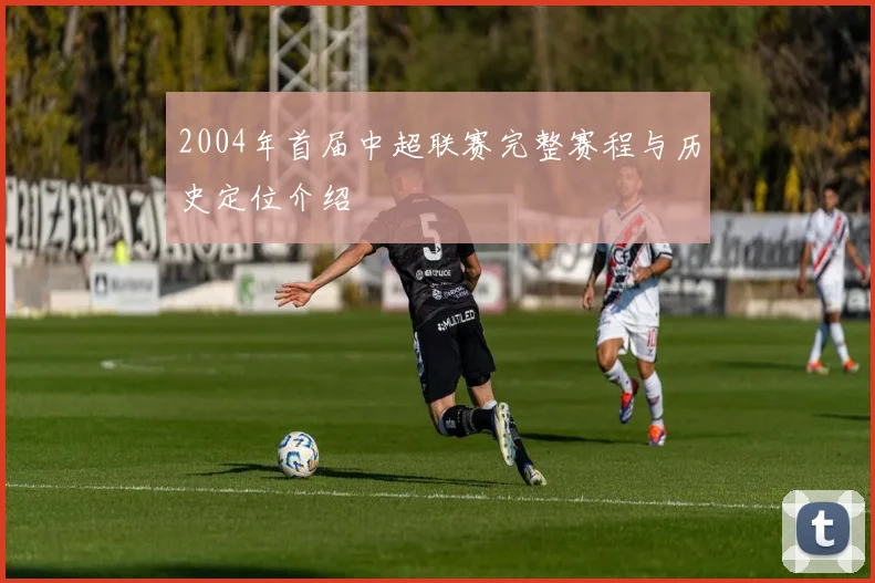 2004年首届中超联赛完整赛程与历史定位介绍