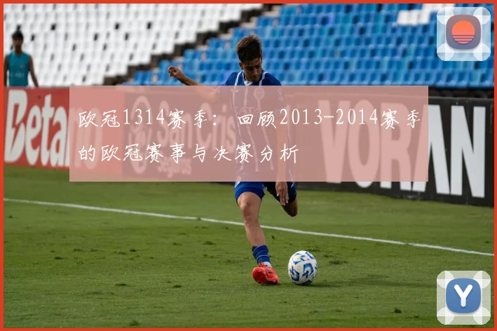 欧冠1314赛季：回顾2013-2014赛季的欧冠赛事与决赛分析