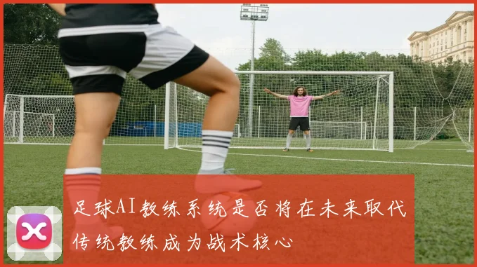 足球AI教练系统是否将在未来取代传统教练成为战术核心