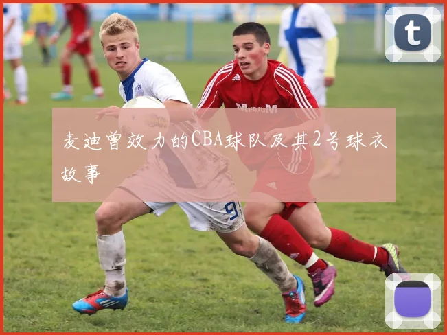 麦迪曾效力的CBA球队及其2号球衣故事