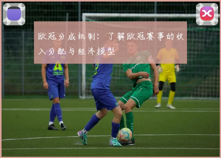 欧冠分成机制：了解欧冠赛事的收入分配与经济模型