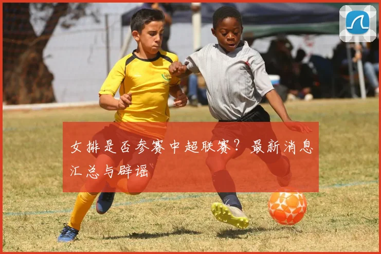 女排是否参赛中超联赛？最新消息汇总与辟谣