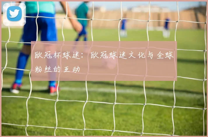 欧冠杯球迷：欧冠球迷文化与全球粉丝的互动