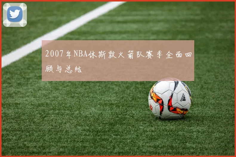 2007年NBA休斯敦火箭队赛季全面回顾与总结