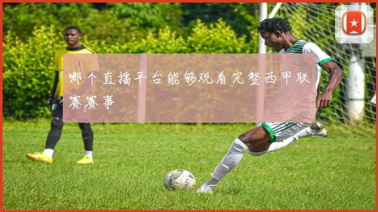 哪个直播平台能够观看完整西甲联赛赛事