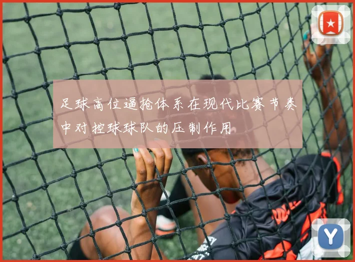 足球高位逼抢体系在现代比赛节奏中对控球球队的压制作用
