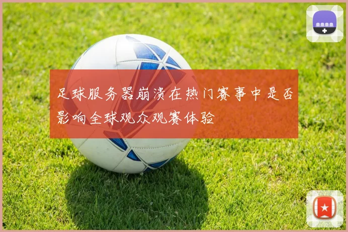 足球服务器崩溃在热门赛事中是否影响全球观众观赛体验