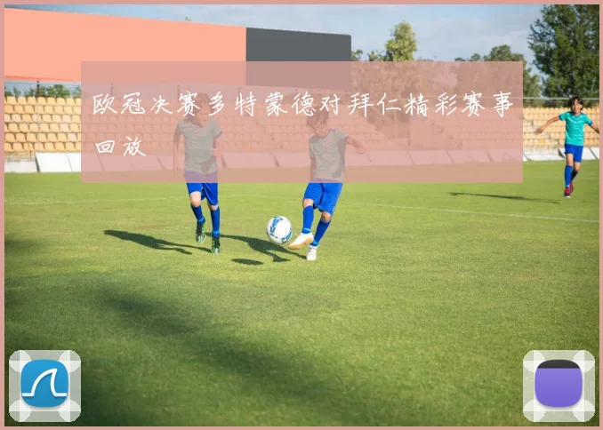 欧冠决赛多特蒙德对拜仁精彩赛事回放