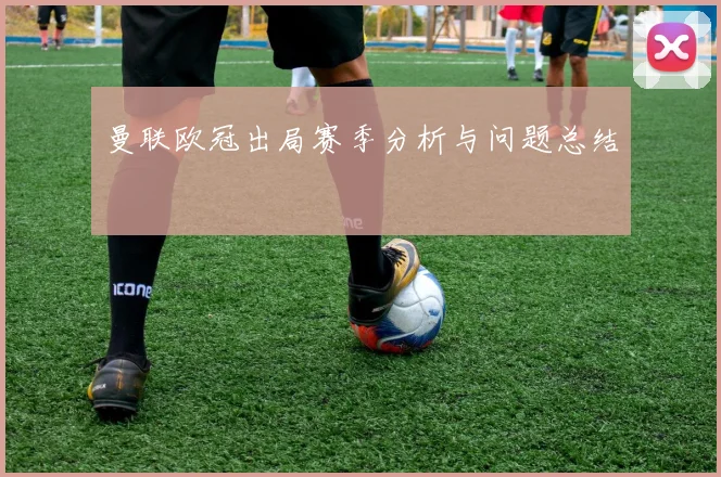 曼联欧冠出局赛季分析与问题总结
